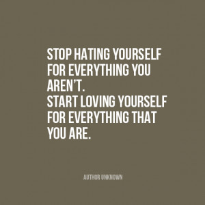 Stop hating yourself for everything you aren’t. Start loving ...