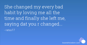 She changed my every bad habit by loving me all the time and finally ...