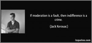 If moderation is a fault, then indifference is a crime. - Jack Kerouac