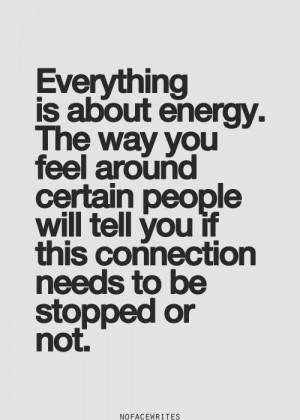 Everything is about energy. The way you feel around certain people ...