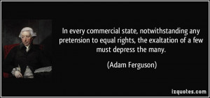 ... rights, the exaltation of a few must depress the many. - Adam Ferguson