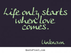 Love quotes - Life only starts when love comes.
