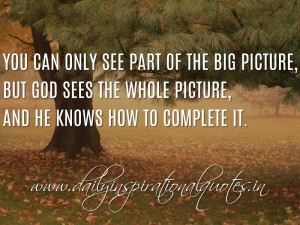 You can only see part of the big picture, but God sees the whole ...