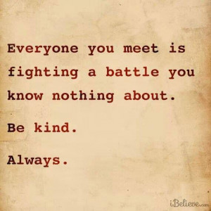Everyone you meet is fighting a battle you know nothing about. Be ...