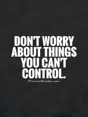 Control Quotes Dont Worry Quotes Stop Worrying Quotes