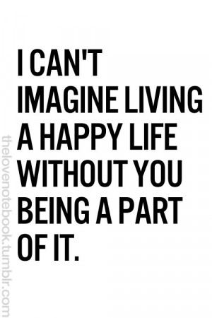 can't imagine living a happy life without you being a part of it.