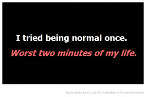 tried being normal once. Worst two minutes of my life. - Witty ...
