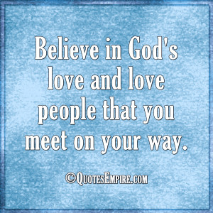 Believe in God’s love and love people that you meet on your way.