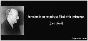 Boredom is an emptiness filled with insistence. - Leo Stein