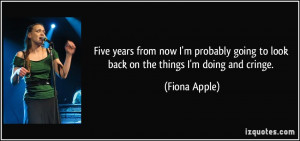 ... going to look back on the things I'm doing and cringe. - Fiona Apple