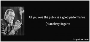 All you owe the public is a good performance. - Humphrey Bogart