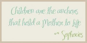 Children are the anchors that hold a mother to life. ~Sophacies