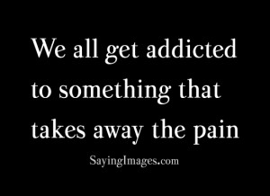 We all get addicted to something that takes away the pain: Quote About ...