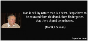 Man is evil, by nature man is a beast. People have to be educated from ...
