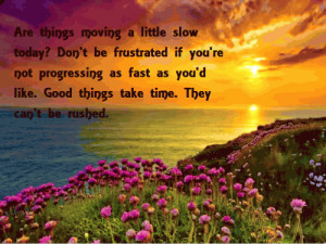 Good Things Take Time, They Can’t Be Rushed.