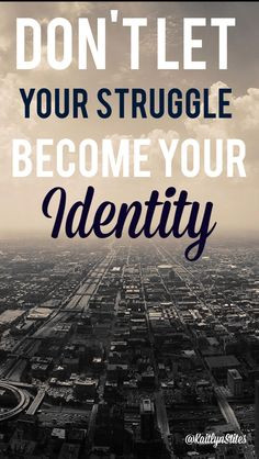 Don't let your struggle become your identity. ~ Unknown More