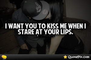 Want You To Kiss Me When I Stare At Your Lips.