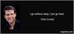 go without sleep, I just go hard. - Tom Cruise