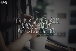 ... . There is a weird pleasure in loving someone who doesn’t love you