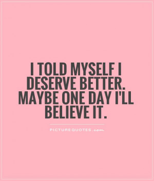 told myself I deserve better. Maybe one day I'll believe it Picture ...