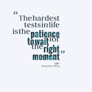 The hardest tests in life is the patience to wait for the right moment