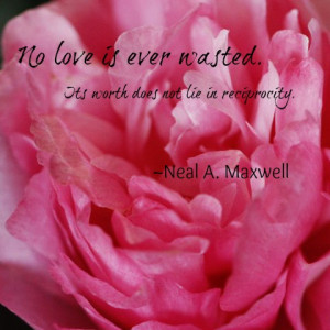 No love is ever wasted. Its worth does not lie in reciprocity. Mormon