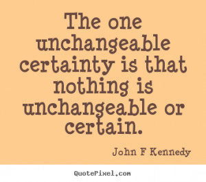 The one unchangeable certainty is that nothing is unchangeable or ...