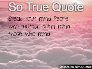 Speak your mind. People who matter don't mind those who mind.