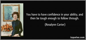 ... ability, and then be tough enough to follow through. - Rosalynn Carter