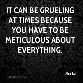 It can be grueling at times because you have to be meticulous about ...