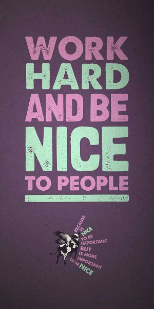 Work hard and be nice to people, because is nice to be important, but ...