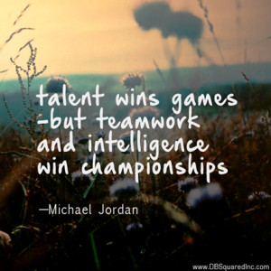 ... but teamwork and intelligence wins championships.” —Michael Jordan