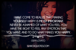realize that making yourself happy is most important. Never be ashamed ...