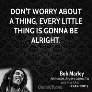 Don't worry about a thing, every little thing is gonna be alright.