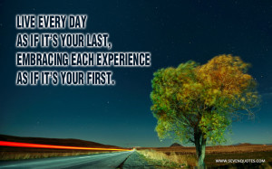 Live every day as if it’s your last, embracing each experience as if ...