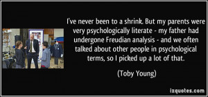 ve never been to a shrink. But my parents were very psychologically ...