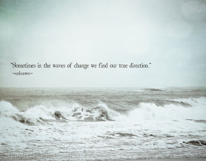 ... In The Waves Of Change We Find Our True Direction ” ~ Sea Quote