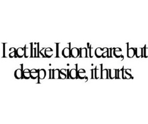 act like I don't care, but deep inside, it hurts.