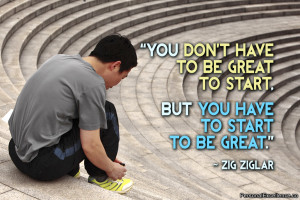 ... be great to start, but you have to start to be great.” ~ Zig Ziglar
