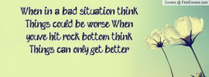 ... '. When you've hit rock bottom think, 'Things can only get better