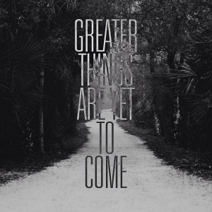 Greater Things are Yet to Come