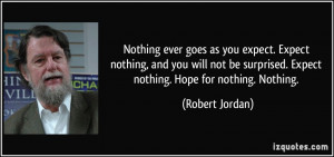 ... surprised. Expect nothing. Hope for nothing. Nothing. - Robert Jordan