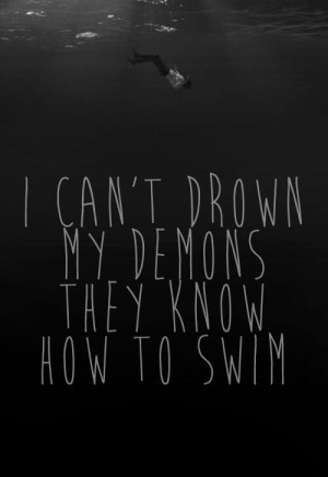 can't drown my demons they know how to swim.