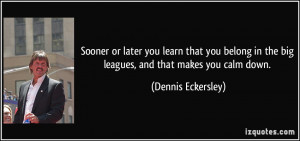 ... you belong in the big leagues, and that makes you calm down. - Dennis