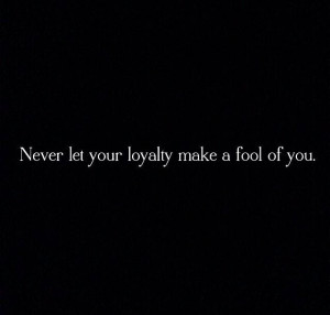 Never let your loyalty make a fool of you