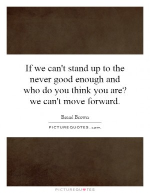 If we can't stand up to the never good enough and who do you think you ...