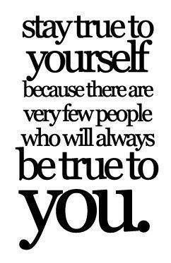 Stay true to yourself because there are very few who will always be ...