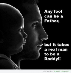 can be a father , but it takes a real man to be a Daddy - love you dad ...