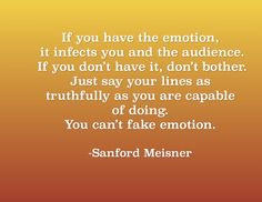 If you have the emotion, it infects you and the audience. More