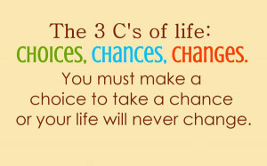 The 3 C's of life : Choices, Chances, Changes. You must make a choice ...